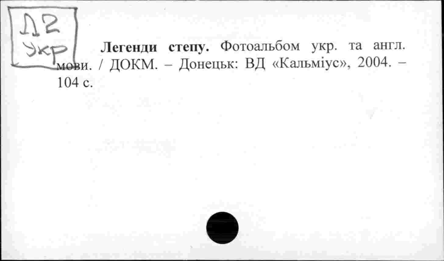 ﻿Легенди степу. Фотоальбом укр. та англ.
. / ДОКМ. - Донецьк: ВД «Кальміус», 2004. -
104 с.